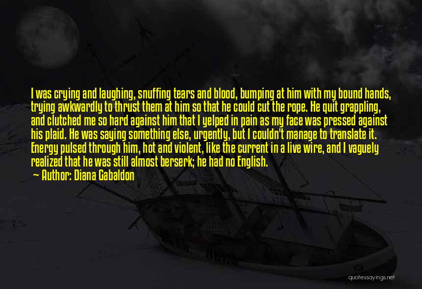 Diana Gabaldon Quotes: I Was Crying And Laughing, Snuffing Tears And Blood, Bumping At Him With My Bound Hands, Trying Awkwardly To Thrust