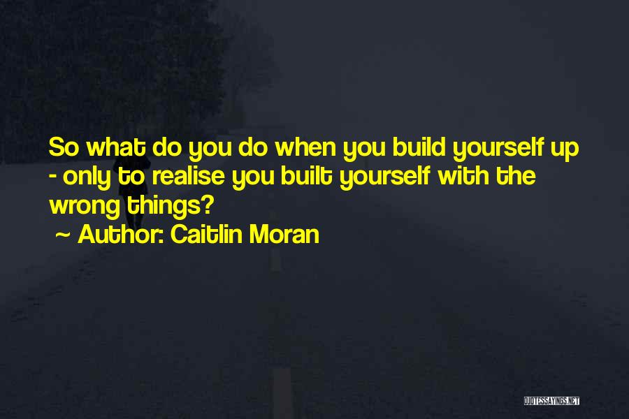 Caitlin Moran Quotes: So What Do You Do When You Build Yourself Up - Only To Realise You Built Yourself With The Wrong