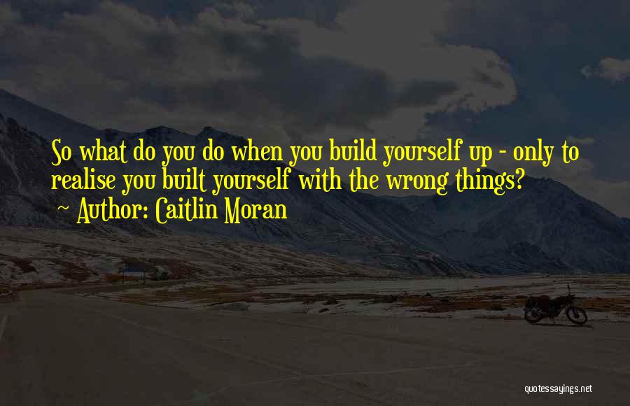 Caitlin Moran Quotes: So What Do You Do When You Build Yourself Up - Only To Realise You Built Yourself With The Wrong