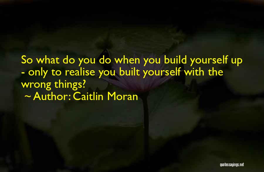 Caitlin Moran Quotes: So What Do You Do When You Build Yourself Up - Only To Realise You Built Yourself With The Wrong