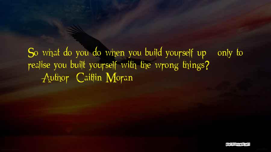 Caitlin Moran Quotes: So What Do You Do When You Build Yourself Up - Only To Realise You Built Yourself With The Wrong