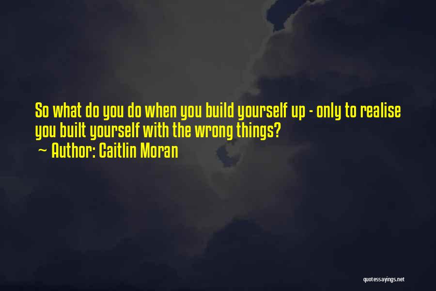 Caitlin Moran Quotes: So What Do You Do When You Build Yourself Up - Only To Realise You Built Yourself With The Wrong