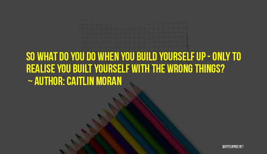 Caitlin Moran Quotes: So What Do You Do When You Build Yourself Up - Only To Realise You Built Yourself With The Wrong