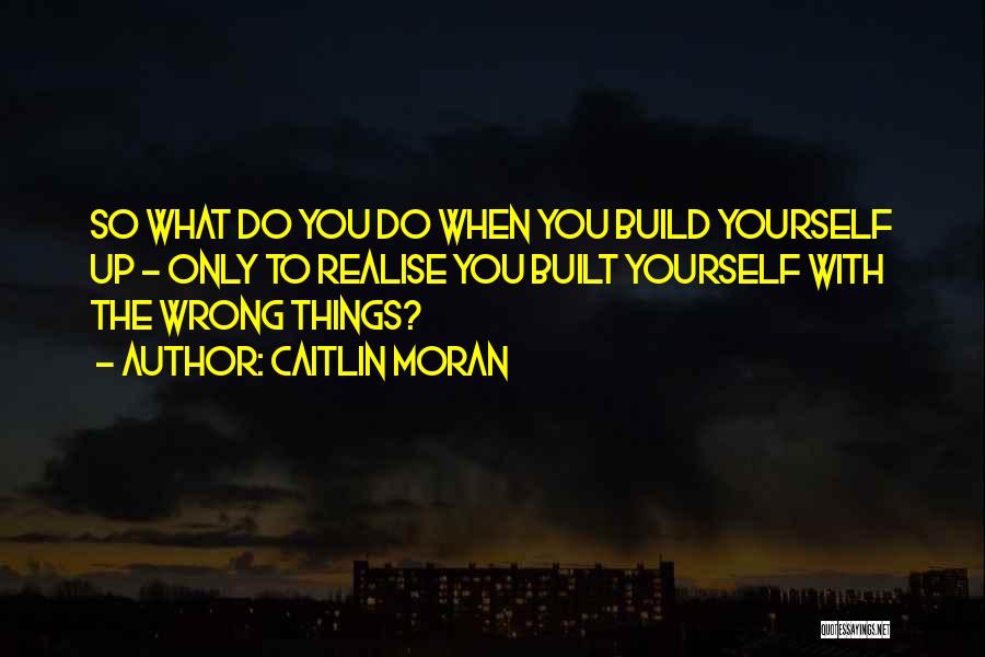 Caitlin Moran Quotes: So What Do You Do When You Build Yourself Up - Only To Realise You Built Yourself With The Wrong