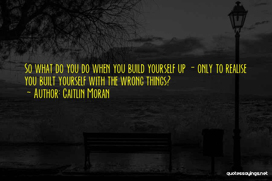 Caitlin Moran Quotes: So What Do You Do When You Build Yourself Up - Only To Realise You Built Yourself With The Wrong