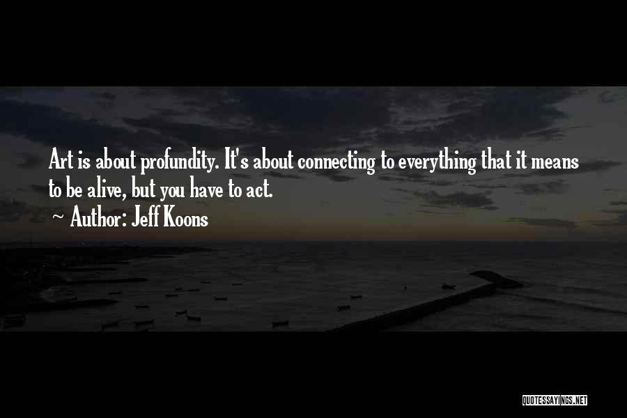 Jeff Koons Quotes: Art Is About Profundity. It's About Connecting To Everything That It Means To Be Alive, But You Have To Act.