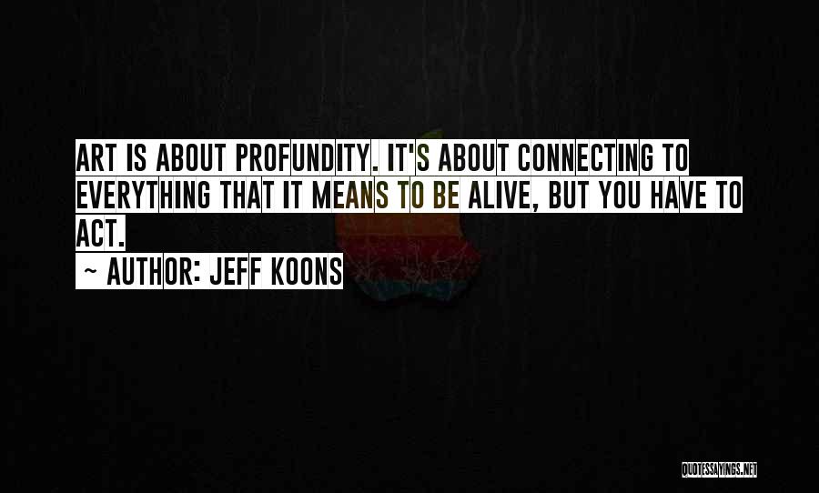 Jeff Koons Quotes: Art Is About Profundity. It's About Connecting To Everything That It Means To Be Alive, But You Have To Act.