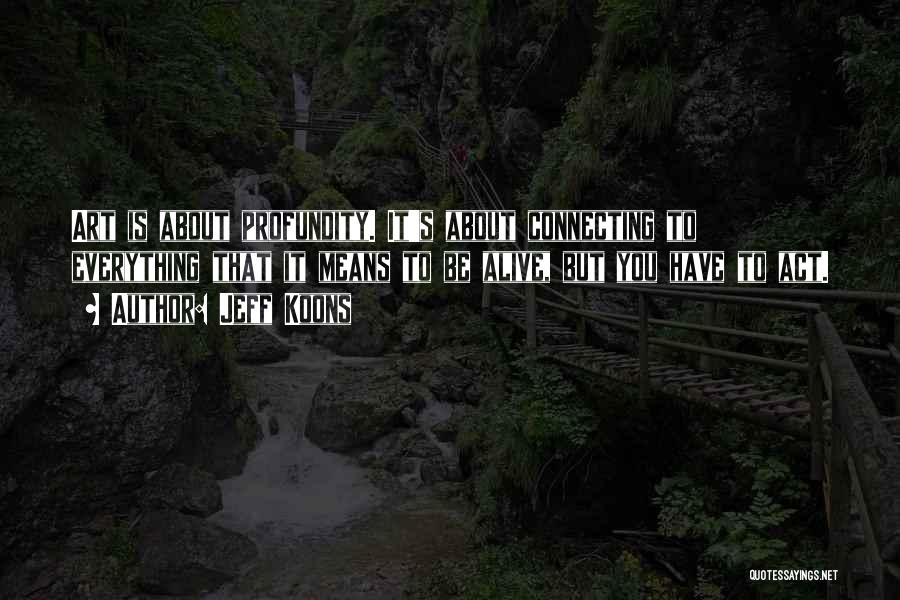 Jeff Koons Quotes: Art Is About Profundity. It's About Connecting To Everything That It Means To Be Alive, But You Have To Act.