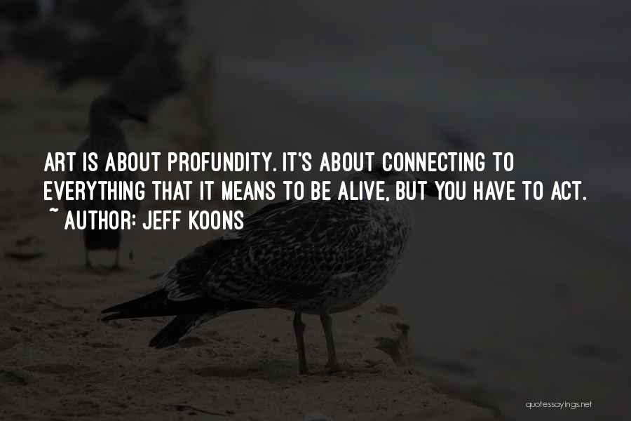 Jeff Koons Quotes: Art Is About Profundity. It's About Connecting To Everything That It Means To Be Alive, But You Have To Act.