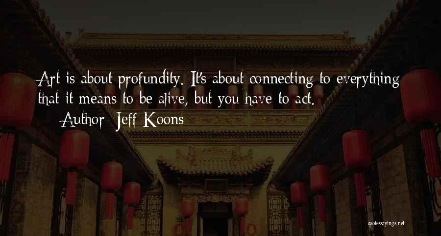 Jeff Koons Quotes: Art Is About Profundity. It's About Connecting To Everything That It Means To Be Alive, But You Have To Act.