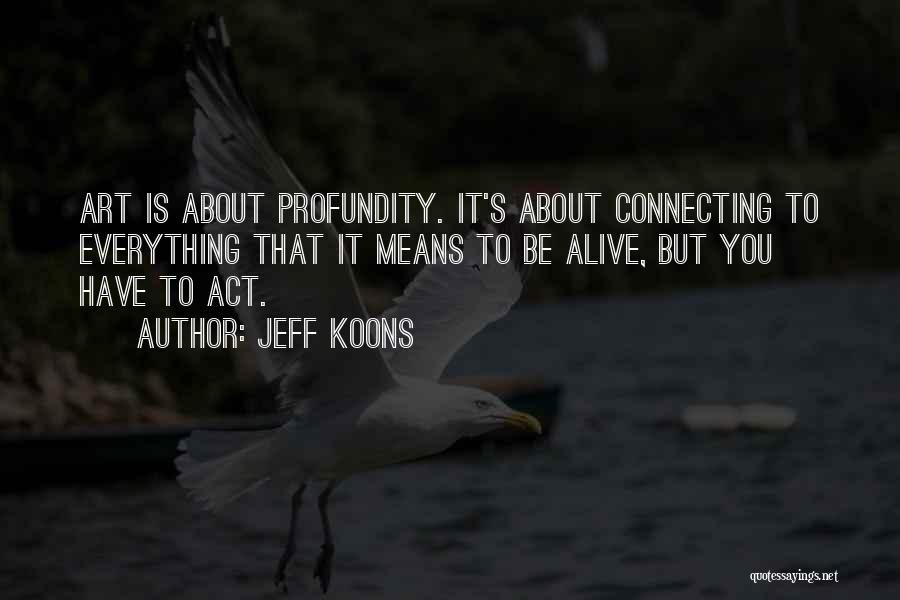 Jeff Koons Quotes: Art Is About Profundity. It's About Connecting To Everything That It Means To Be Alive, But You Have To Act.