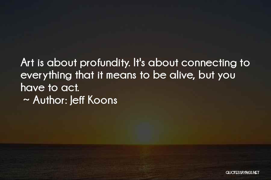 Jeff Koons Quotes: Art Is About Profundity. It's About Connecting To Everything That It Means To Be Alive, But You Have To Act.