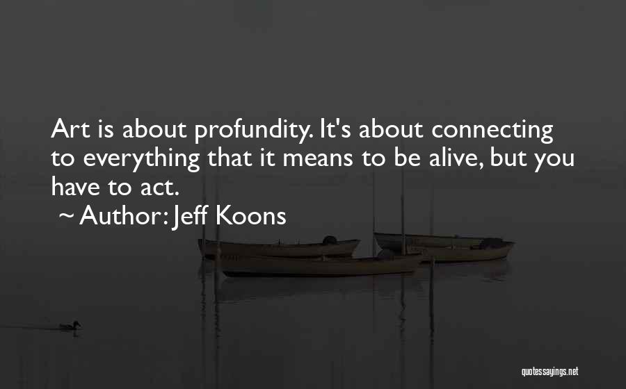 Jeff Koons Quotes: Art Is About Profundity. It's About Connecting To Everything That It Means To Be Alive, But You Have To Act.