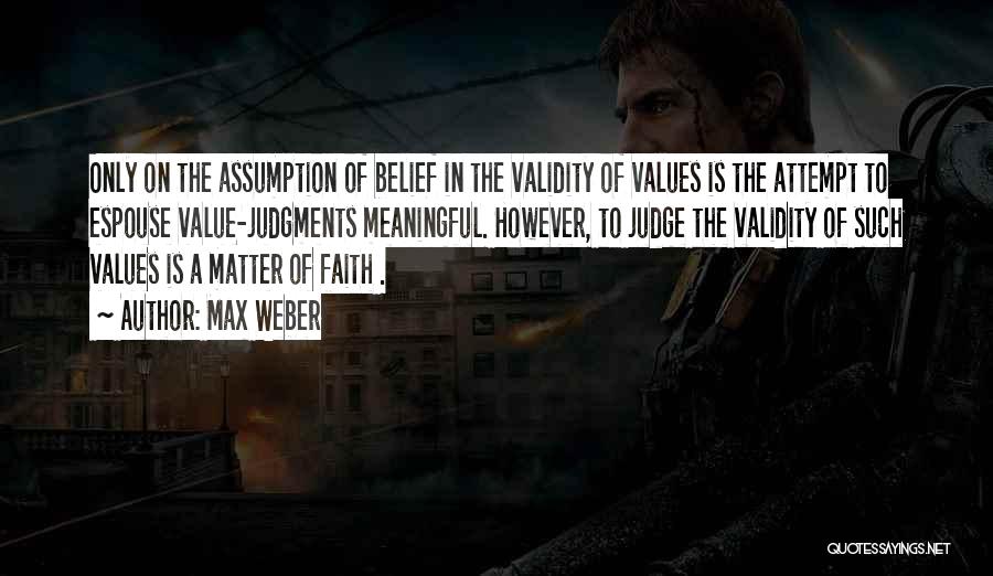 Max Weber Quotes: Only On The Assumption Of Belief In The Validity Of Values Is The Attempt To Espouse Value-judgments Meaningful. However, To