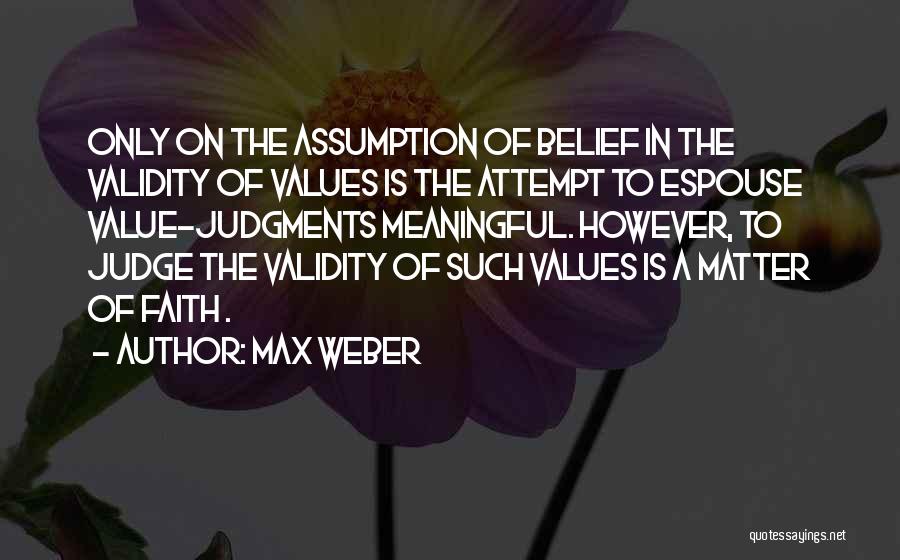 Max Weber Quotes: Only On The Assumption Of Belief In The Validity Of Values Is The Attempt To Espouse Value-judgments Meaningful. However, To