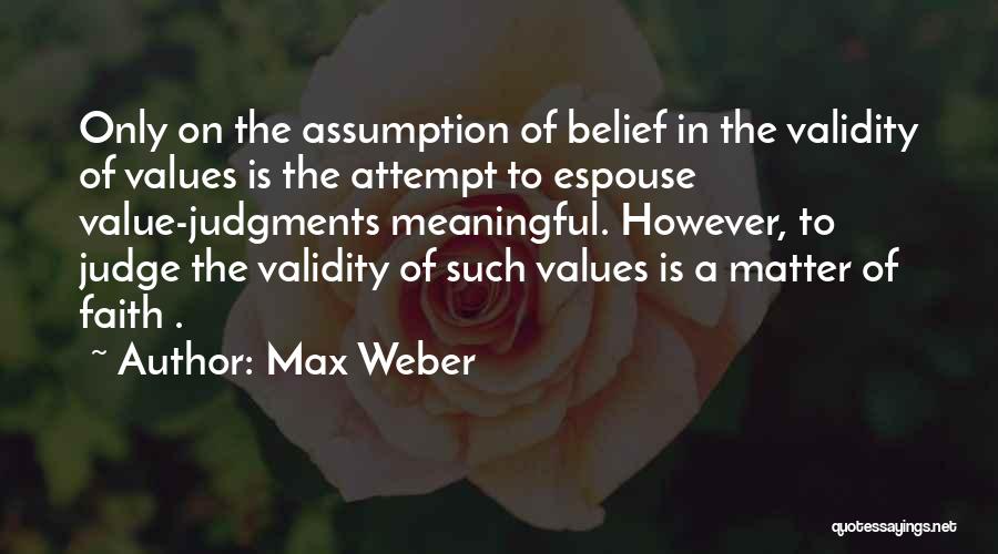 Max Weber Quotes: Only On The Assumption Of Belief In The Validity Of Values Is The Attempt To Espouse Value-judgments Meaningful. However, To