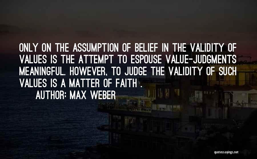 Max Weber Quotes: Only On The Assumption Of Belief In The Validity Of Values Is The Attempt To Espouse Value-judgments Meaningful. However, To