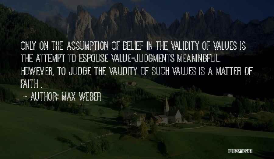 Max Weber Quotes: Only On The Assumption Of Belief In The Validity Of Values Is The Attempt To Espouse Value-judgments Meaningful. However, To