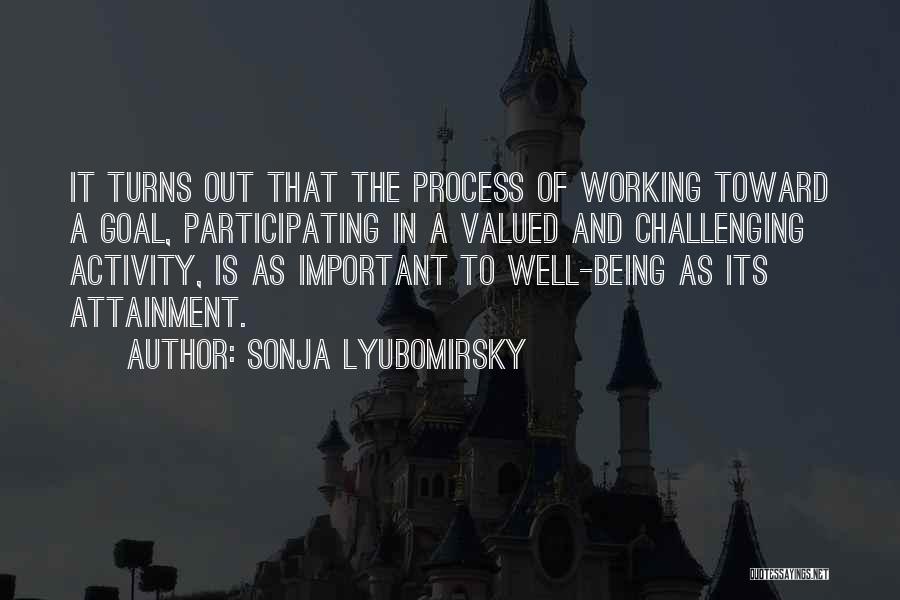 Sonja Lyubomirsky Quotes: It Turns Out That The Process Of Working Toward A Goal, Participating In A Valued And Challenging Activity, Is As