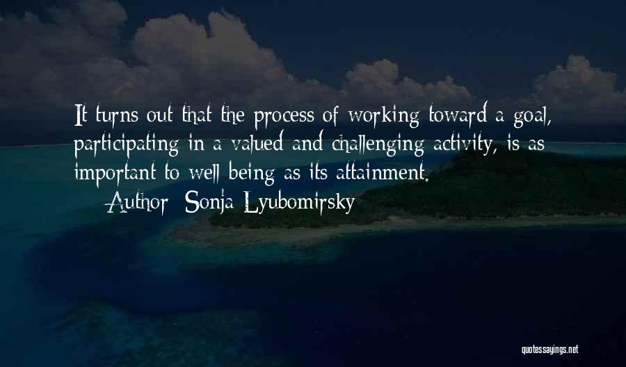 Sonja Lyubomirsky Quotes: It Turns Out That The Process Of Working Toward A Goal, Participating In A Valued And Challenging Activity, Is As