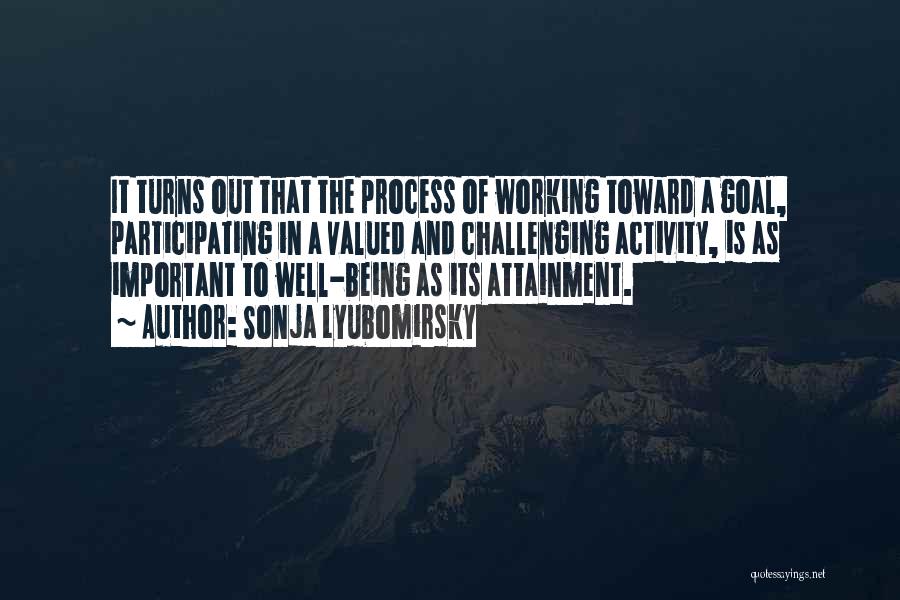 Sonja Lyubomirsky Quotes: It Turns Out That The Process Of Working Toward A Goal, Participating In A Valued And Challenging Activity, Is As