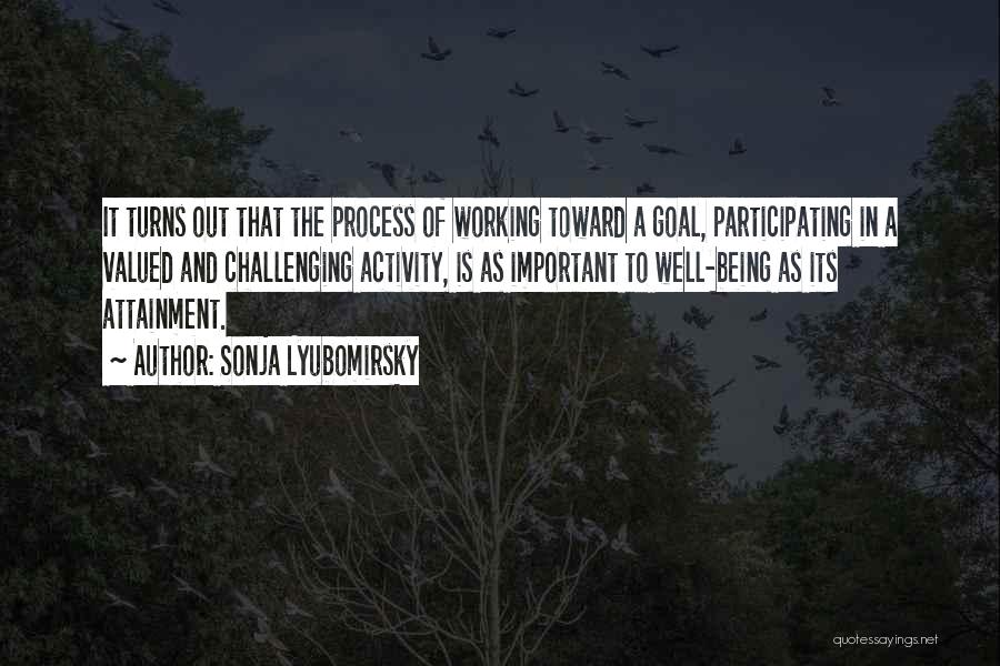 Sonja Lyubomirsky Quotes: It Turns Out That The Process Of Working Toward A Goal, Participating In A Valued And Challenging Activity, Is As