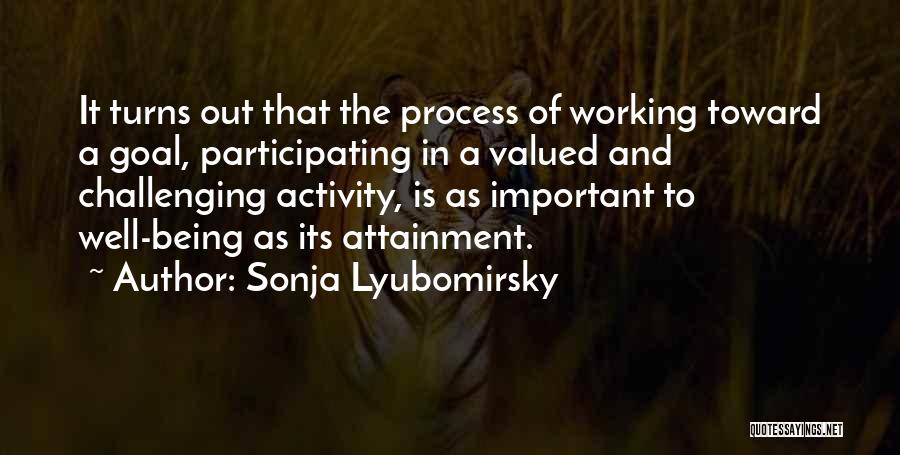 Sonja Lyubomirsky Quotes: It Turns Out That The Process Of Working Toward A Goal, Participating In A Valued And Challenging Activity, Is As