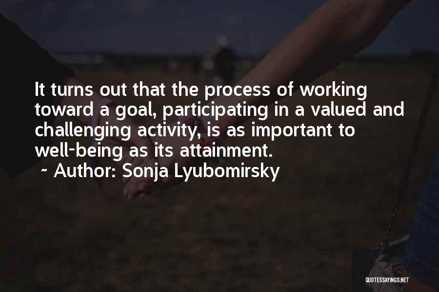 Sonja Lyubomirsky Quotes: It Turns Out That The Process Of Working Toward A Goal, Participating In A Valued And Challenging Activity, Is As