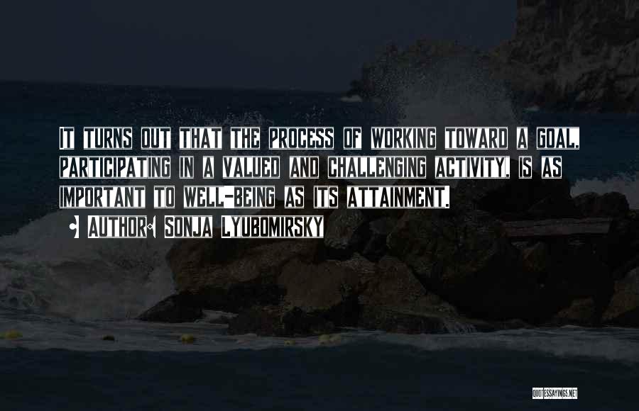 Sonja Lyubomirsky Quotes: It Turns Out That The Process Of Working Toward A Goal, Participating In A Valued And Challenging Activity, Is As