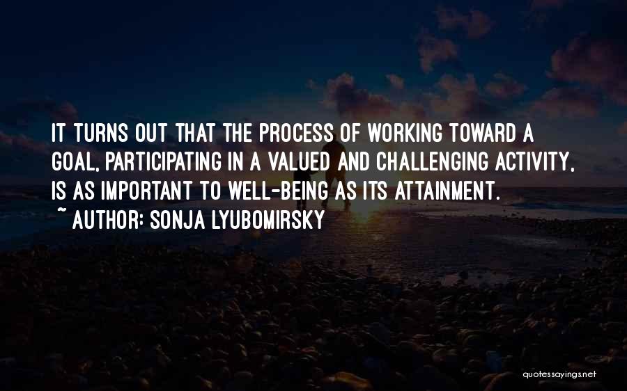 Sonja Lyubomirsky Quotes: It Turns Out That The Process Of Working Toward A Goal, Participating In A Valued And Challenging Activity, Is As