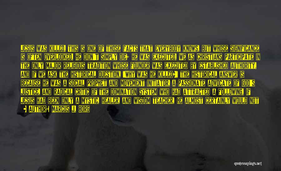 Marcus J. Borg Quotes: Jesus Was Killed. This Is One Of Those Facts That Everybody Knows, But Whose Significance Is Often Overlooked. He Didn't