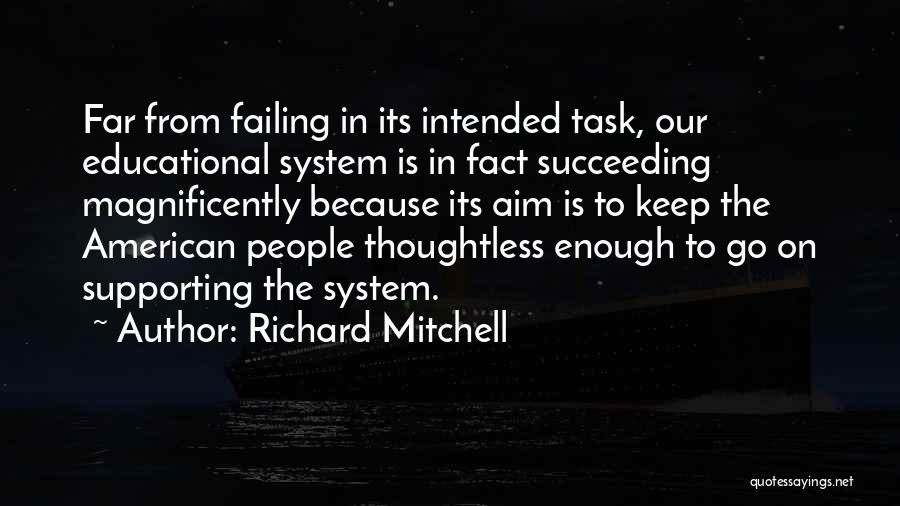 Richard Mitchell Quotes: Far From Failing In Its Intended Task, Our Educational System Is In Fact Succeeding Magnificently Because Its Aim Is To