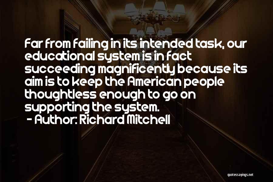 Richard Mitchell Quotes: Far From Failing In Its Intended Task, Our Educational System Is In Fact Succeeding Magnificently Because Its Aim Is To