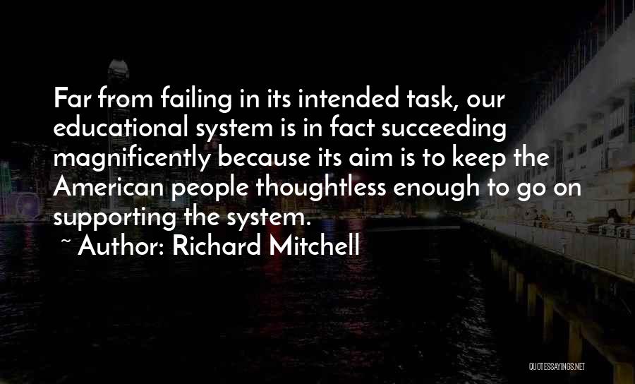 Richard Mitchell Quotes: Far From Failing In Its Intended Task, Our Educational System Is In Fact Succeeding Magnificently Because Its Aim Is To