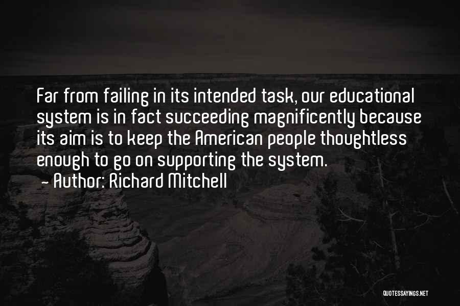 Richard Mitchell Quotes: Far From Failing In Its Intended Task, Our Educational System Is In Fact Succeeding Magnificently Because Its Aim Is To