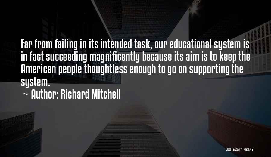 Richard Mitchell Quotes: Far From Failing In Its Intended Task, Our Educational System Is In Fact Succeeding Magnificently Because Its Aim Is To