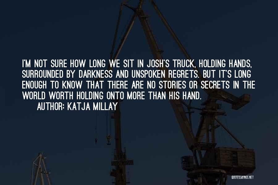 Katja Millay Quotes: I'm Not Sure How Long We Sit In Josh's Truck, Holding Hands, Surrounded By Darkness And Unspoken Regrets. But It's