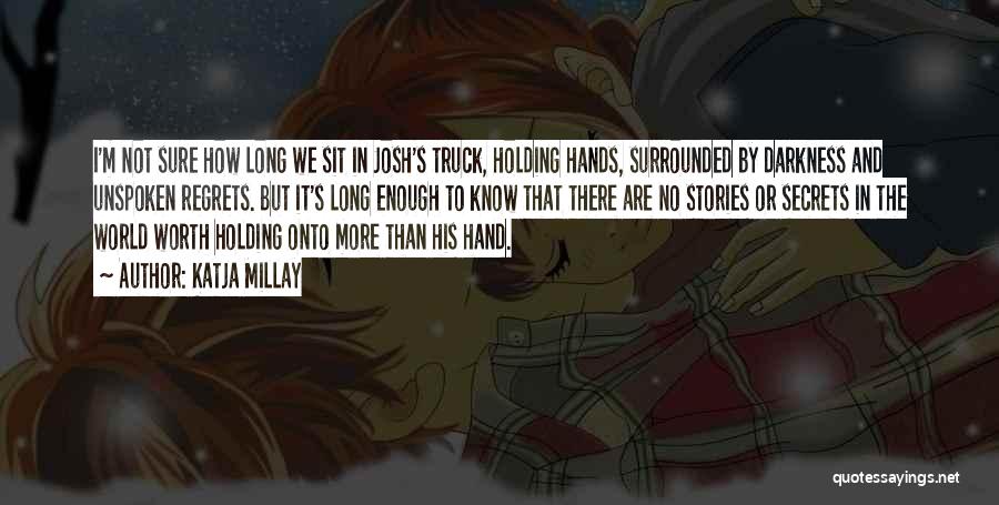 Katja Millay Quotes: I'm Not Sure How Long We Sit In Josh's Truck, Holding Hands, Surrounded By Darkness And Unspoken Regrets. But It's