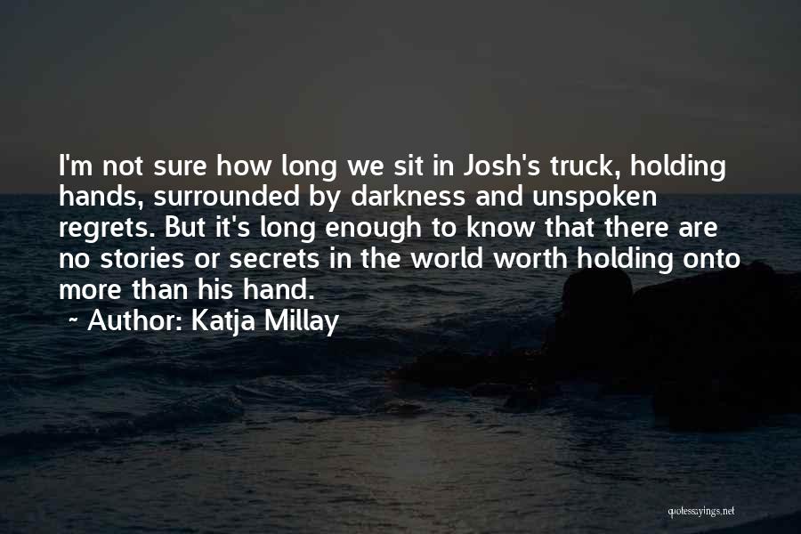 Katja Millay Quotes: I'm Not Sure How Long We Sit In Josh's Truck, Holding Hands, Surrounded By Darkness And Unspoken Regrets. But It's