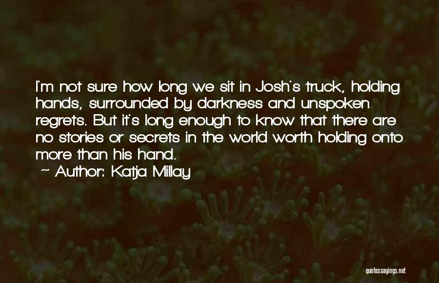 Katja Millay Quotes: I'm Not Sure How Long We Sit In Josh's Truck, Holding Hands, Surrounded By Darkness And Unspoken Regrets. But It's