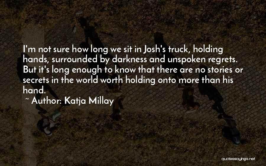 Katja Millay Quotes: I'm Not Sure How Long We Sit In Josh's Truck, Holding Hands, Surrounded By Darkness And Unspoken Regrets. But It's
