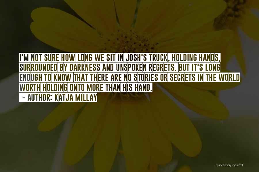 Katja Millay Quotes: I'm Not Sure How Long We Sit In Josh's Truck, Holding Hands, Surrounded By Darkness And Unspoken Regrets. But It's