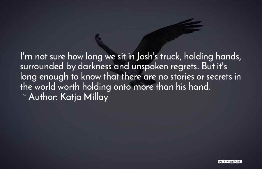 Katja Millay Quotes: I'm Not Sure How Long We Sit In Josh's Truck, Holding Hands, Surrounded By Darkness And Unspoken Regrets. But It's