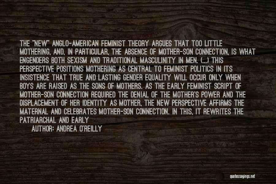 Andrea O'Reilly Quotes: The New Anglo-american Feminist Theory Argues That Too Little Mothering, And, In Particular, The Absence Of Mother-son Connection, Is What