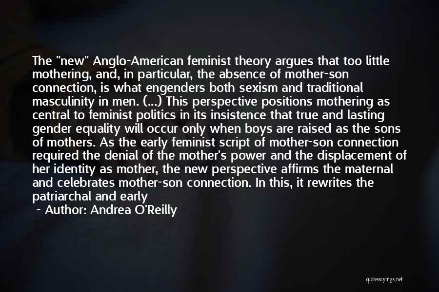 Andrea O'Reilly Quotes: The New Anglo-american Feminist Theory Argues That Too Little Mothering, And, In Particular, The Absence Of Mother-son Connection, Is What