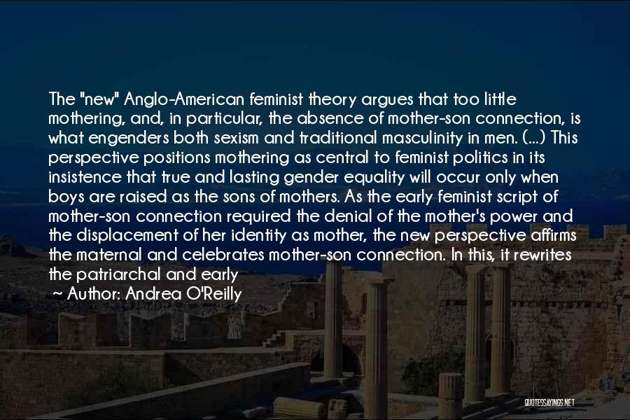Andrea O'Reilly Quotes: The New Anglo-american Feminist Theory Argues That Too Little Mothering, And, In Particular, The Absence Of Mother-son Connection, Is What