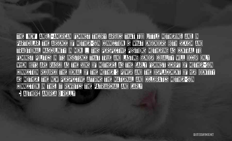 Andrea O'Reilly Quotes: The New Anglo-american Feminist Theory Argues That Too Little Mothering, And, In Particular, The Absence Of Mother-son Connection, Is What