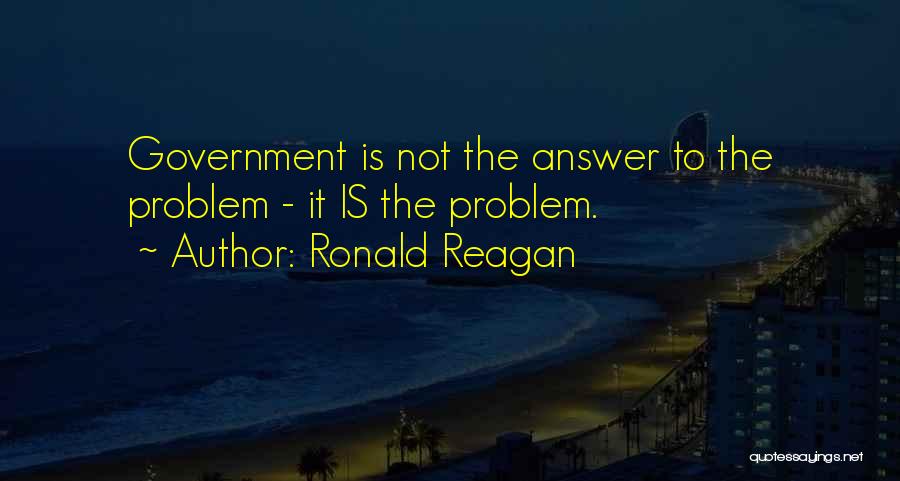Ronald Reagan Quotes: Government Is Not The Answer To The Problem - It Is The Problem.