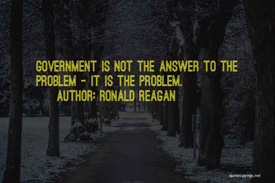 Ronald Reagan Quotes: Government Is Not The Answer To The Problem - It Is The Problem.