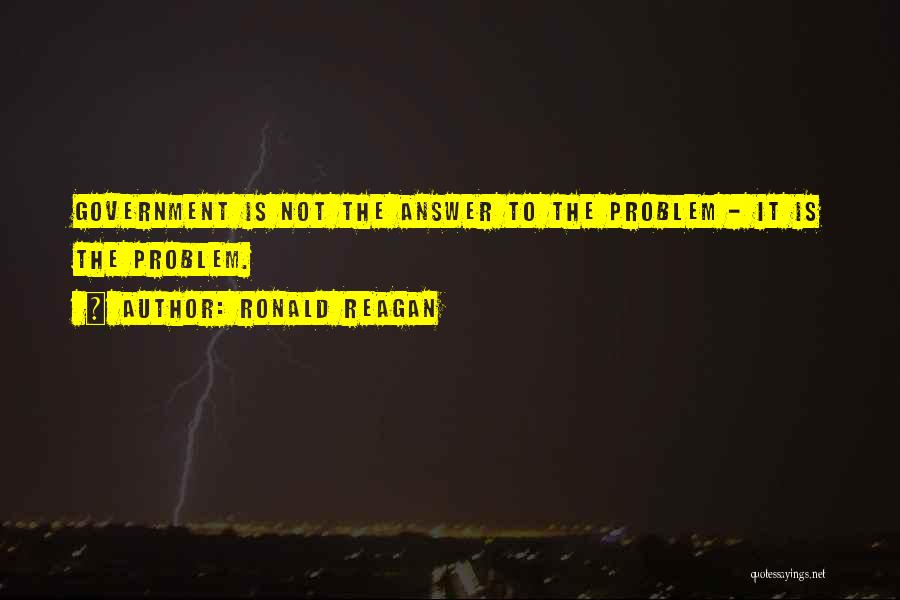 Ronald Reagan Quotes: Government Is Not The Answer To The Problem - It Is The Problem.